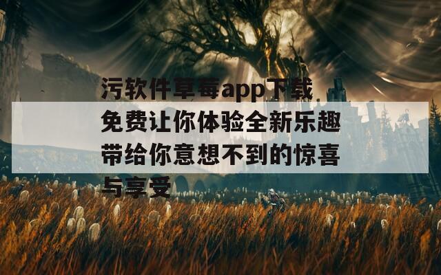 污软件草莓app下载免费让你体验全新乐趣带给你意想不到的惊喜与享受