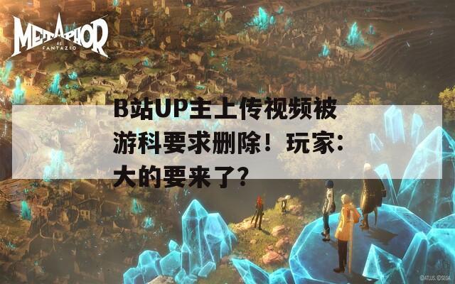 B站UP主上传视频被游科要求删除！玩家:大的要来了？