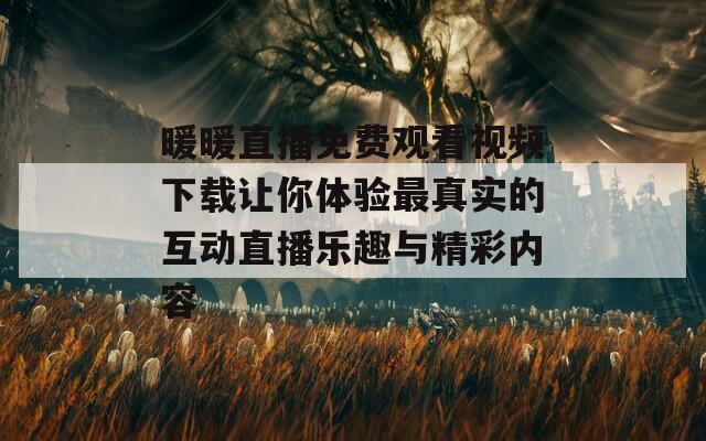 暖暖直播免费观看视频下载让你体验最真实的互动直播乐趣与精彩内容