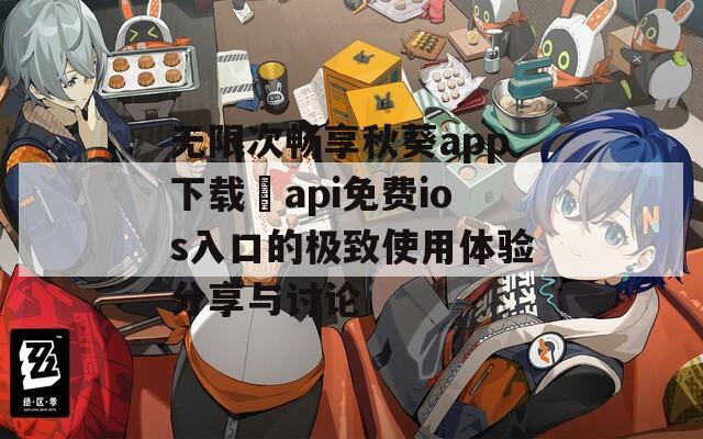 无限次畅享秋葵app下载汅api免费ios入口的极致使用体验分享与讨论