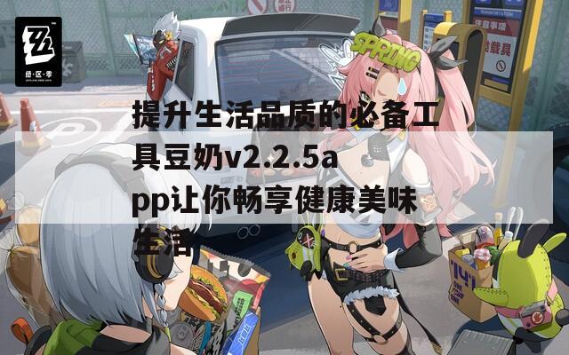 提升生活品质的必备工具豆奶v2.2.5app让你畅享健康美味生活