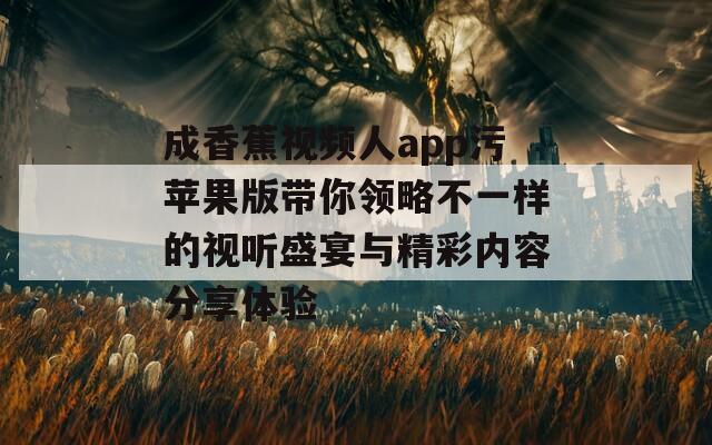 成香蕉视频人app污苹果版带你领略不一样的视听盛宴与精彩内容分享体验