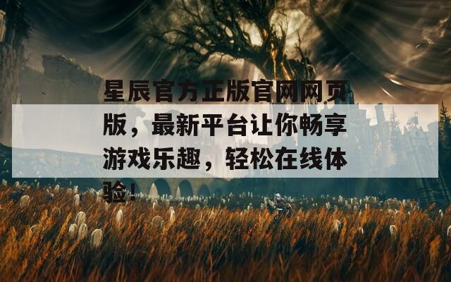 星辰官方正版官网网页版，最新平台让你畅享游戏乐趣，轻松在线体验！