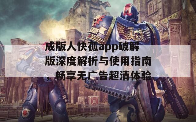 成版人快孤app破解版深度解析与使用指南，畅享无广告超清体验