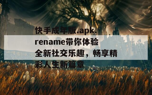 快手成年版.apk.rename带你体验全新社交乐趣，畅享精彩人生新篇章