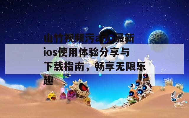 山竹视频污app最新ios使用体验分享与下载指南，畅享无限乐趣