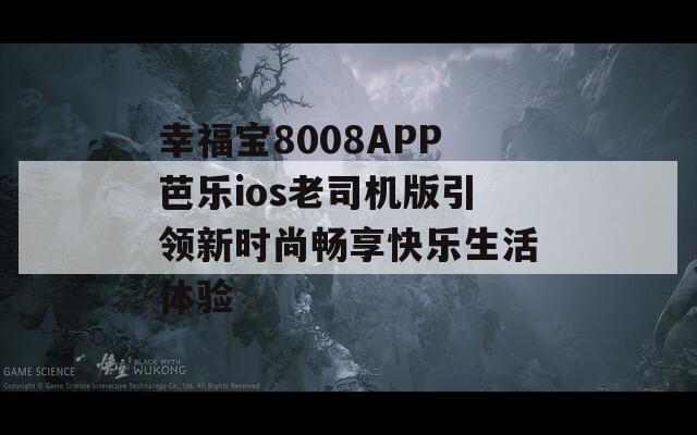 幸福宝8008APP芭乐ios老司机版引领新时尚畅享快乐生活体验