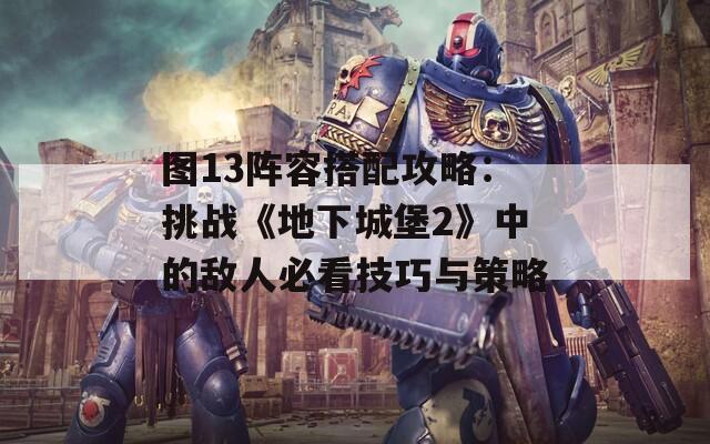 图13阵容搭配攻略：挑战《地下城堡2》中的敌人必看技巧与策略