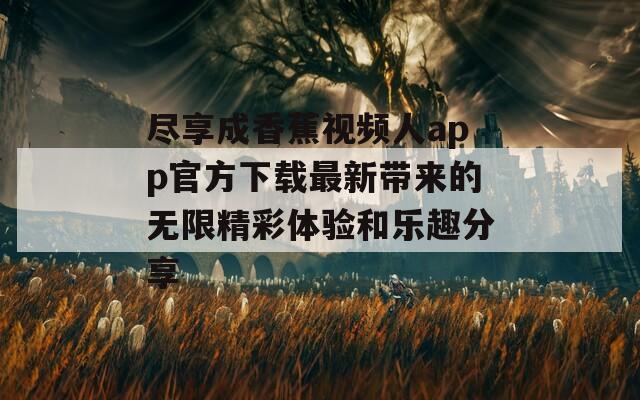 尽享成香蕉视频人app官方下载最新带来的无限精彩体验和乐趣分享