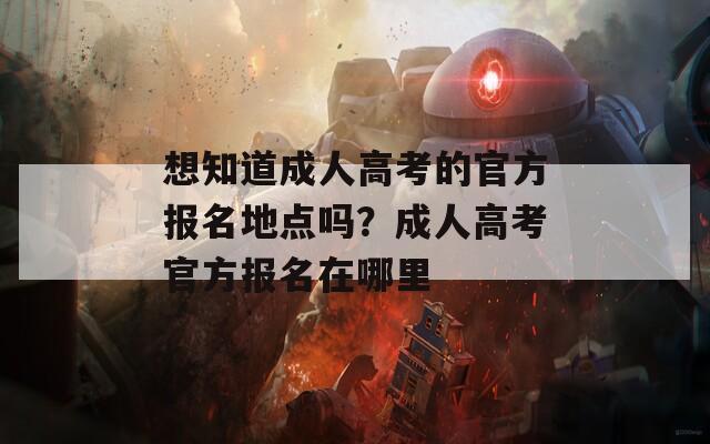 想知道成人高考的官方报名地点吗？成人高考官方报名在哪里