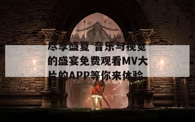 尽享盛夏 音乐与视觉的盛宴免费观看MV大片的APP等你来体验