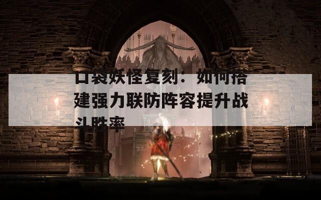 口袋妖怪复刻：如何搭建强力联防阵容提升战斗胜率