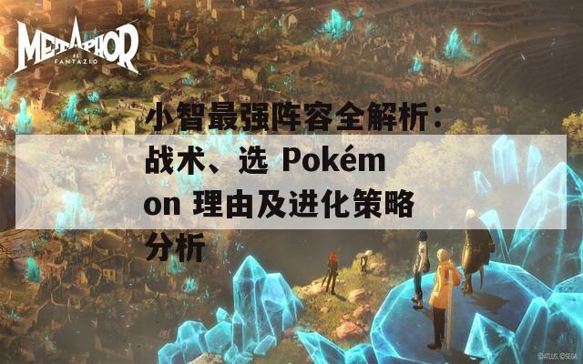 小智最强阵容全解析：战术、选 Pokémon 理由及进化策略分析