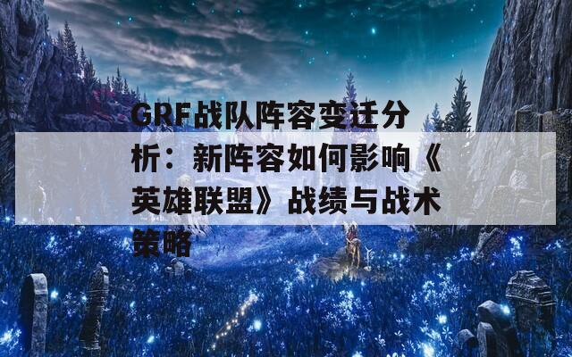 GRF战队阵容变迁分析：新阵容如何影响《英雄联盟》战绩与战术策略