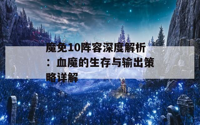 魔免10阵容深度解析：血魔的生存与输出策略详解