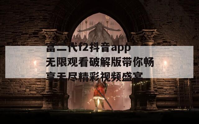 富二代f2抖音app无限观看破解版带你畅享无尽精彩视频盛宴