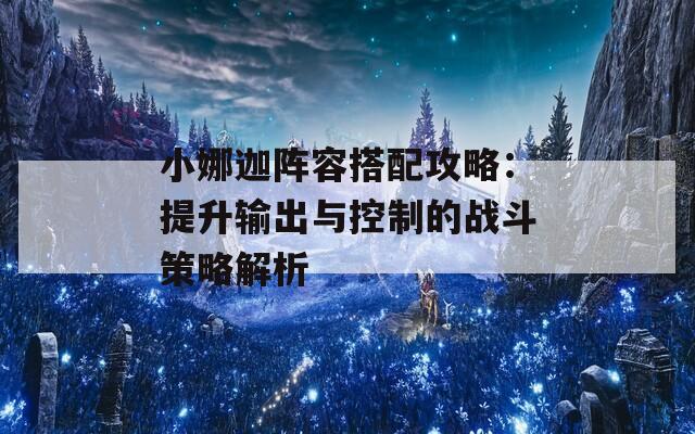 小娜迦阵容搭配攻略：提升输出与控制的战斗策略解析