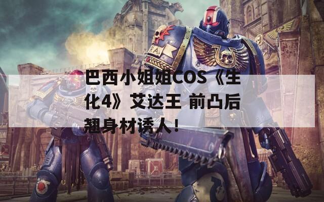 巴西小姐姐COS《生化4》艾达王 前凸后翘身材诱人！