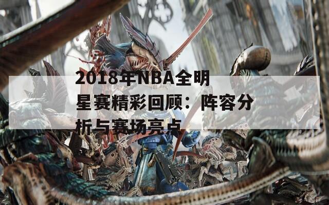 2018年NBA全明星赛精彩回顾：阵容分析与赛场亮点