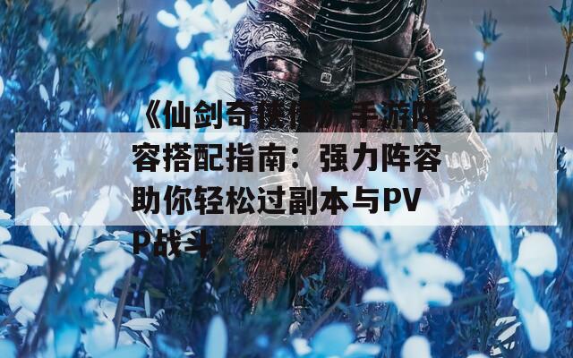 《仙剑奇侠传》手游阵容搭配指南：强力阵容助你轻松过副本与PVP战斗