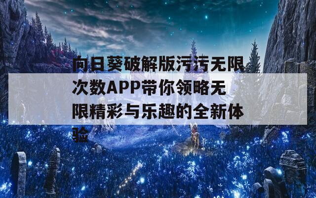 向日葵破解版污污无限次数APP带你领略无限精彩与乐趣的全新体验