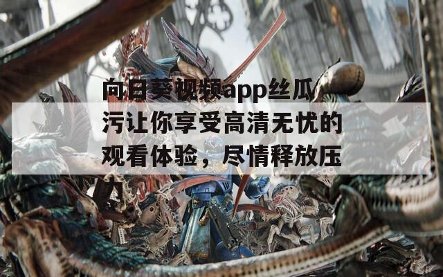 向日葵视频app丝瓜污让你享受高清无忧的观看体验，尽情释放压力