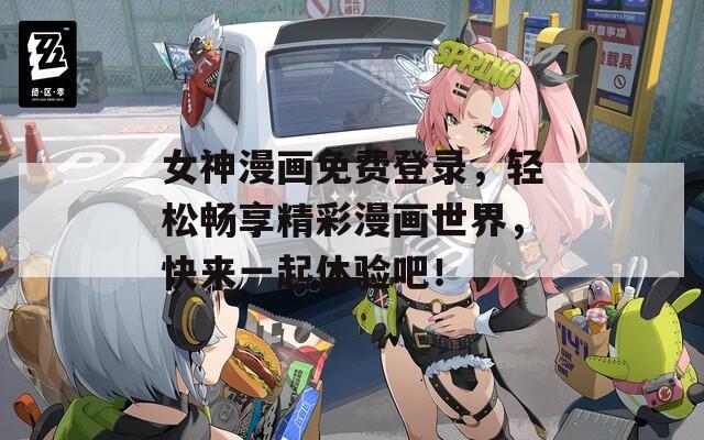 女神漫画免费登录，轻松畅享精彩漫画世界，快来一起体验吧！