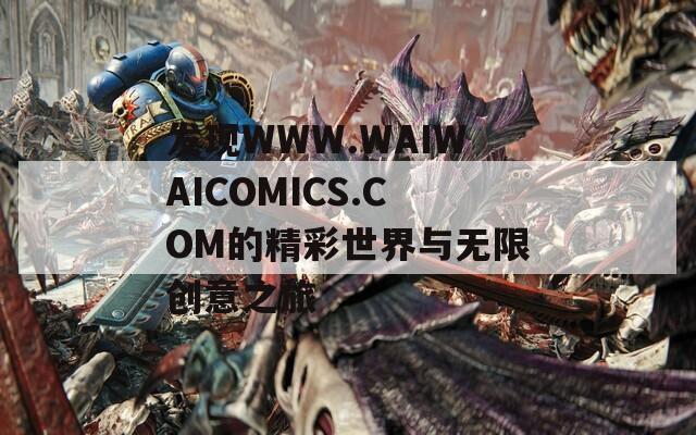 发现WWW.WAIWAICOMICS.COM的精彩世界与无限创意之旅