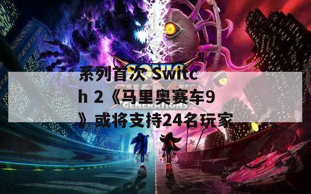 系列首次 Switch 2《马里奥赛车9》或将支持24名玩家