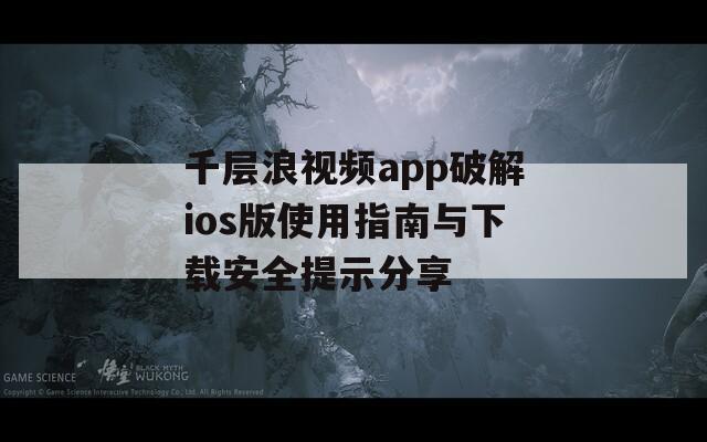 千层浪视频app破解ios版使用指南与下载安全提示分享