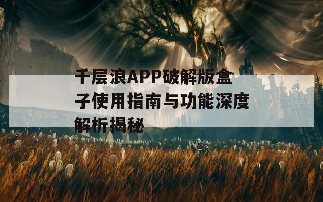 千层浪APP破解版盒子使用指南与功能深度解析揭秘