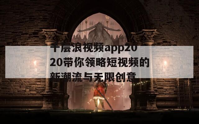 千层浪视频app2020带你领略短视频的新潮流与无限创意