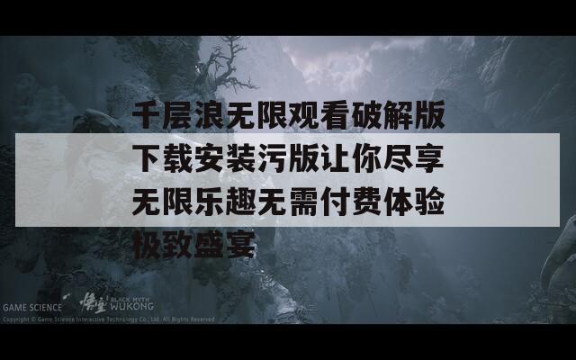 千层浪无限观看破解版下载安装污版让你尽享无限乐趣无需付费体验极致盛宴