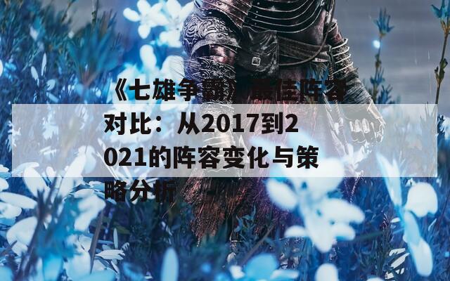 《七雄争霸》最佳阵容对比：从2017到2021的阵容变化与策略分析