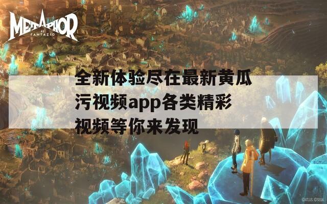 全新体验尽在最新黄瓜污视频app各类精彩视频等你来发现