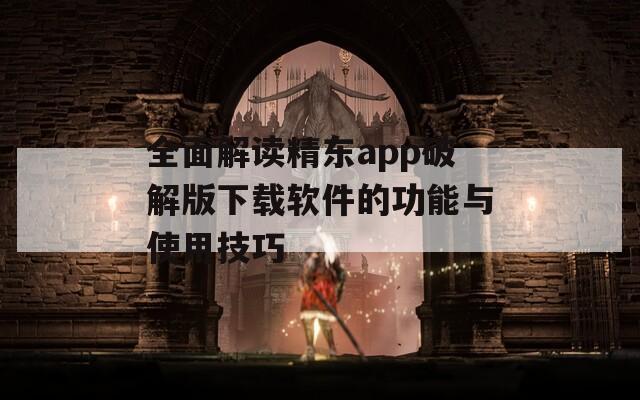 全面解读精东app破解版下载软件的功能与使用技巧