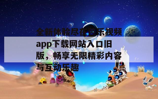 全新体验尽在芭乐视频app下载网站入口旧版，畅享无限精彩内容与互动乐趣