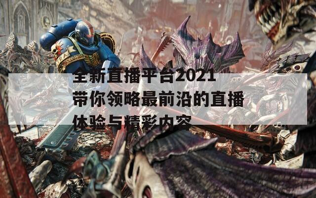 全新直播平台2021带你领略最前沿的直播体验与精彩内容