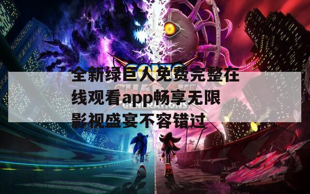 全新绿巨人免费完整在线观看app畅享无限影视盛宴不容错过