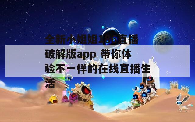 全新小姐姐186直播破解版app 带你体验不一样的在线直播生活