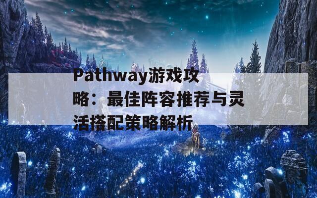 Pathway游戏攻略：最佳阵容推荐与灵活搭配策略解析