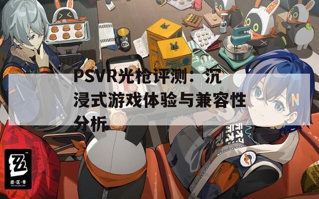 PSVR光枪评测：沉浸式游戏体验与兼容性分析