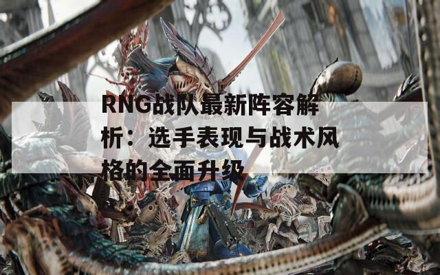 RNG战队最新阵容解析：选手表现与战术风格的全面升级