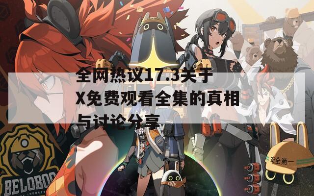 全网热议17.3关于X免费观看全集的真相与讨论分享