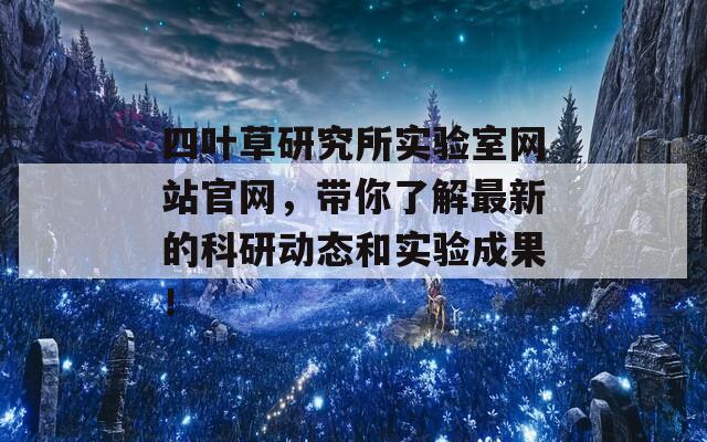 四叶草研究所实验室网站官网，带你了解最新的科研动态和实验成果！