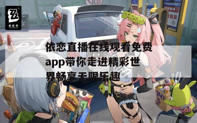 依恋直播在线观看免费app带你走进精彩世界畅享无限乐趣