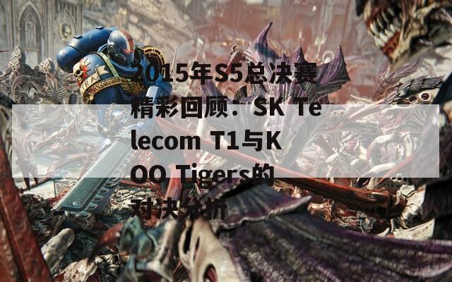 2015年S5总决赛精彩回顾：SK Telecom T1与KOO Tigers的对决分析