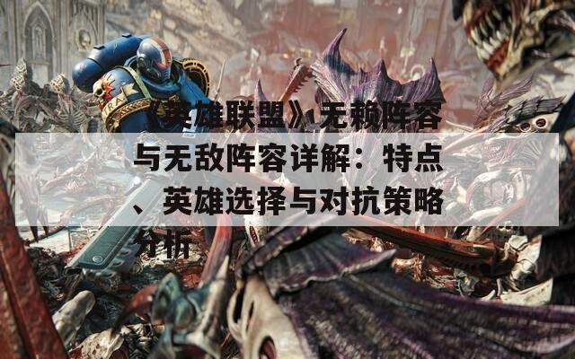 《英雄联盟》无赖阵容与无敌阵容详解：特点、英雄选择与对抗策略分析