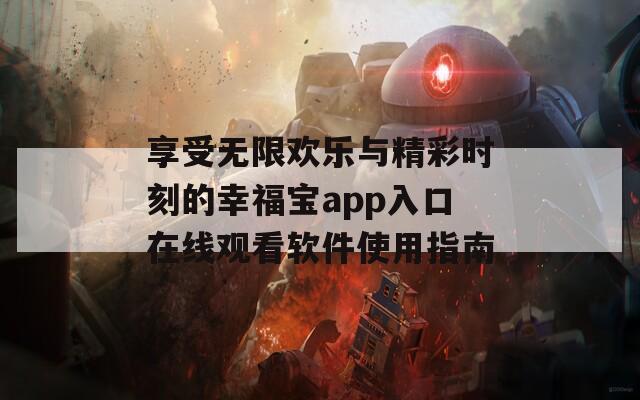 享受无限欢乐与精彩时刻的幸福宝app入口在线观看软件使用指南