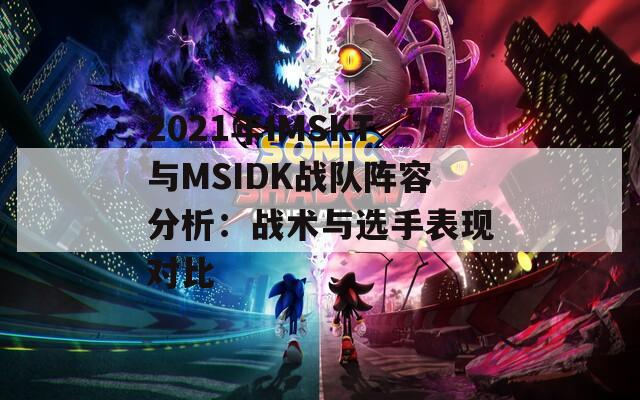 2021年IMSKT与MSIDK战队阵容分析：战术与选手表现对比